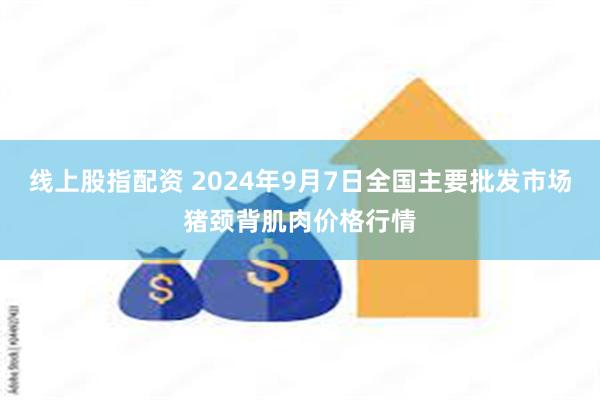 线上股指配资 2024年9月7日全国主要批发市场猪颈背肌肉价格行情