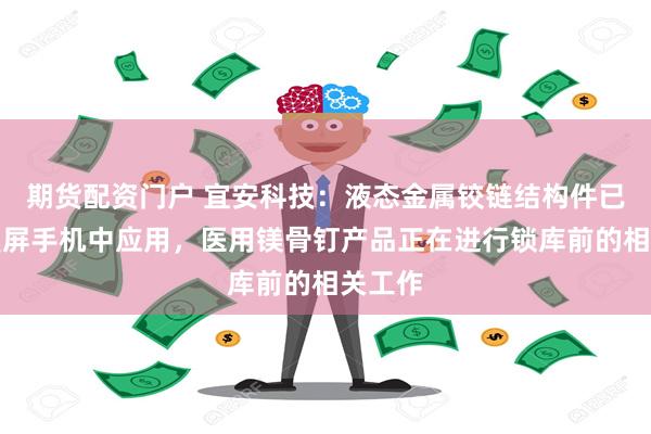 期货配资门户 宜安科技：液态金属铰链结构件已在折叠屏手机中应用，医用镁骨钉产品正在进行锁库前的相关工作