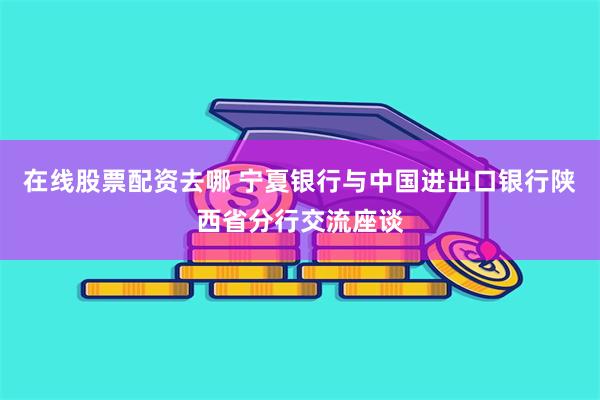 在线股票配资去哪 宁夏银行与中国进出口银行陕西省分行交流座谈