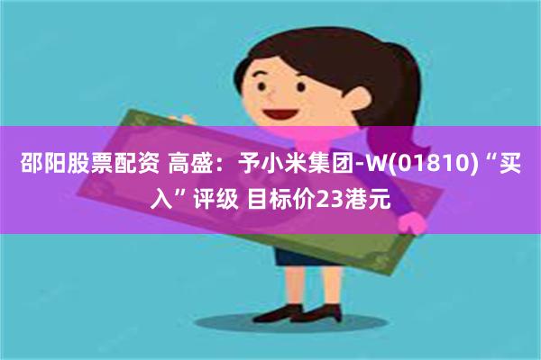 邵阳股票配资 高盛：予小米集团-W(01810)“买入”评级 目标价23港元