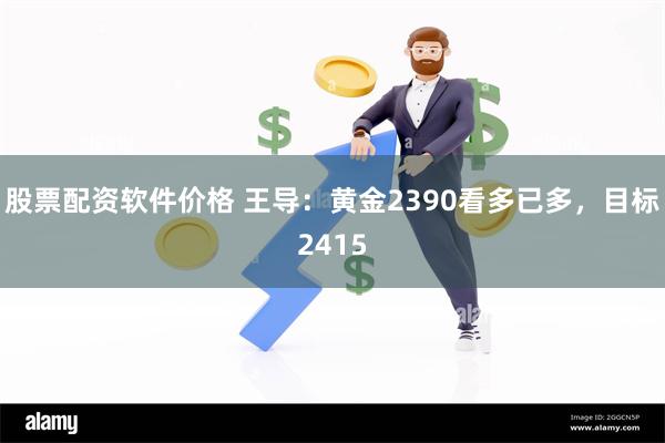 股票配资软件价格 王导：黄金2390看多已多，目标2415