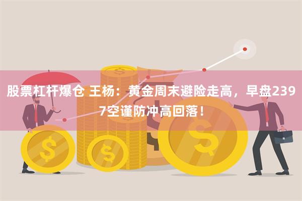 股票杠杆爆仓 王杨：黄金周末避险走高，早盘2397空谨防冲高回落！