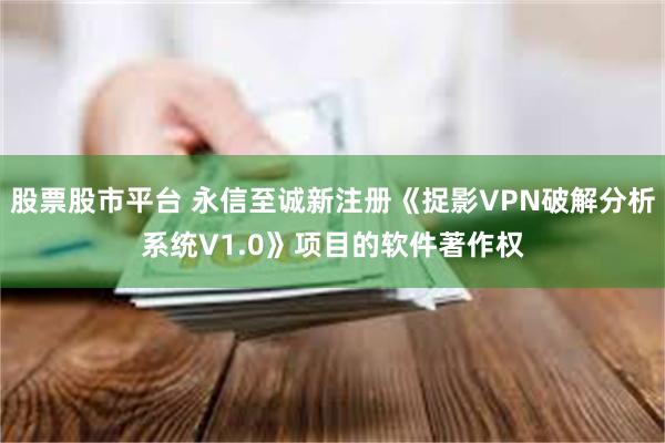 股票股市平台 永信至诚新注册《捉影VPN破解分析系统V1.0》项目的软件著作权