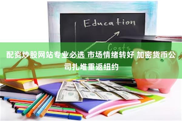 配资炒股网站专业必选 市场情绪转好 加密货币公司扎堆重返纽约