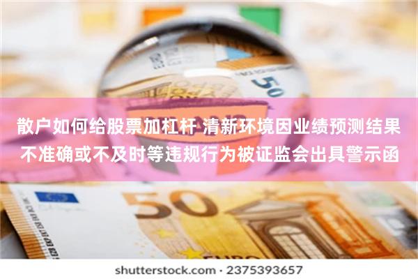 散户如何给股票加杠杆 清新环境因业绩预测结果不准确或不及时等违规行为被证监会出具警示函