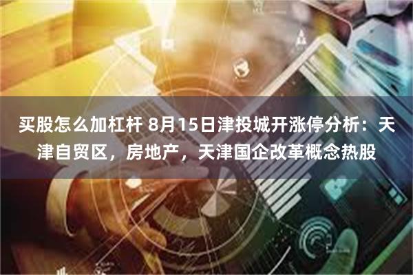 买股怎么加杠杆 8月15日津投城开涨停分析：天津自贸区，房地产，天津国企改革概念热股