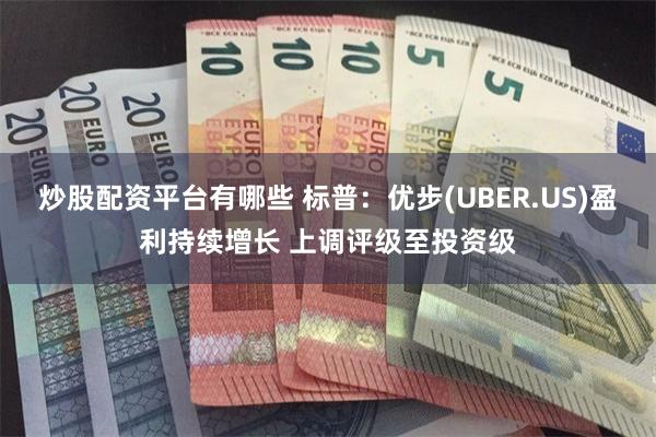 炒股配资平台有哪些 标普：优步(UBER.US)盈利持续增长 上调评级至投资级