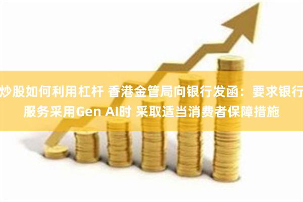 炒股如何利用杠杆 香港金管局向银行发函：要求银行服务采用Gen AI时 采取适当消费者保障措施