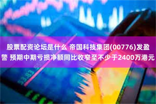 股票配资论坛是什么 帝国科技集团(00776)发盈警 预期中期亏损净额同比收窄至不少于2400万港元