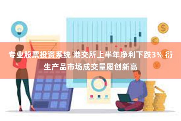 专业股票投资系统 港交所上半年净利下跌3% 衍生产品市场成交量屡创新高