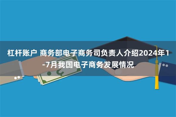 杠杆账户 商务部电子商务司负责人介绍2024年1-7月我国电子商务发展情况