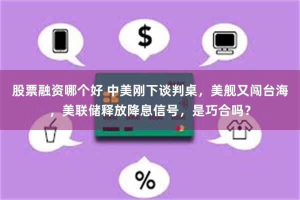 股票融资哪个好 中美刚下谈判桌，美舰又闯台海，美联储释放降息信号，是巧合吗？