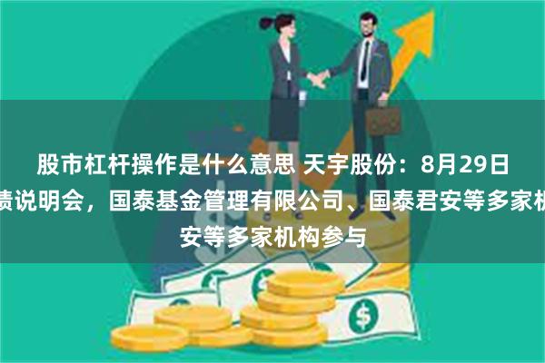 股市杠杆操作是什么意思 天宇股份：8月29日召开业绩说明会，国泰基金管理有限公司、国泰君安等多家机构参与