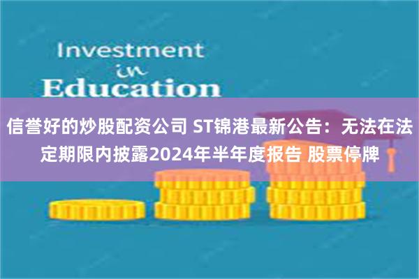 信誉好的炒股配资公司 ST锦港最新公告：无法在法定期限内披露2024年半年度报告 股票停牌