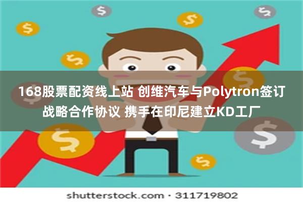 168股票配资线上站 创维汽车与Polytron签订战略合作协议 携手在印尼建立KD工厂