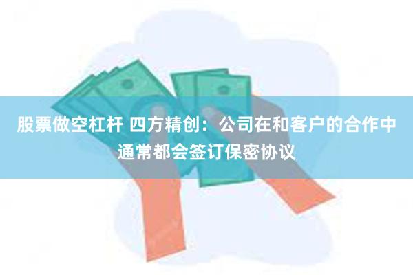 股票做空杠杆 四方精创：公司在和客户的合作中通常都会签订保密协议