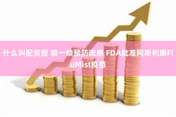 什么叫配资股 喷一喷预防流感 FDA批准阿斯利康FluMist疫苗