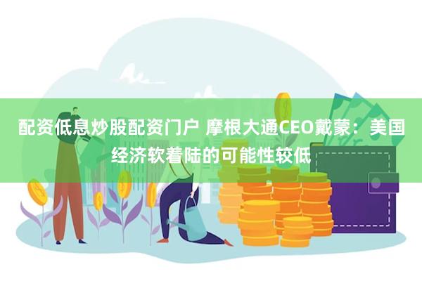 配资低息炒股配资门户 摩根大通CEO戴蒙：美国经济软着陆的可能性较低