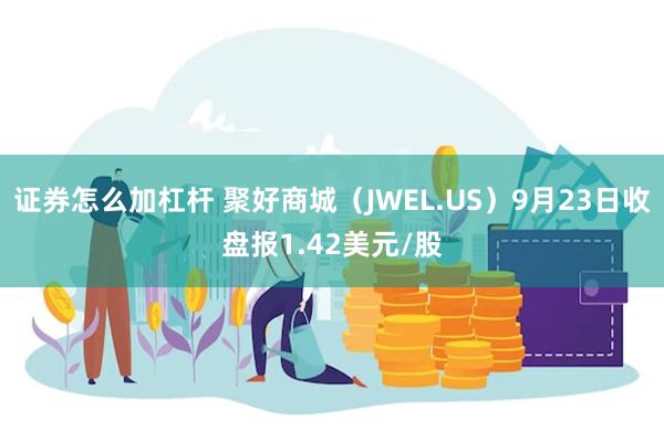 证券怎么加杠杆 聚好商城（JWEL.US）9月23日收盘报1.42美元/股