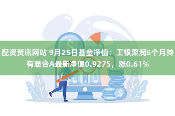 配资资讯网站 9月25日基金净值：工银聚润6个月持有混合A最新净值0.9275，涨0.61%