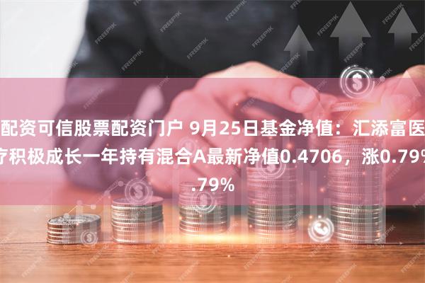 配资可信股票配资门户 9月25日基金净值：汇添富医疗积极成长一年持有混合A最新净值0.4706，涨0.79%