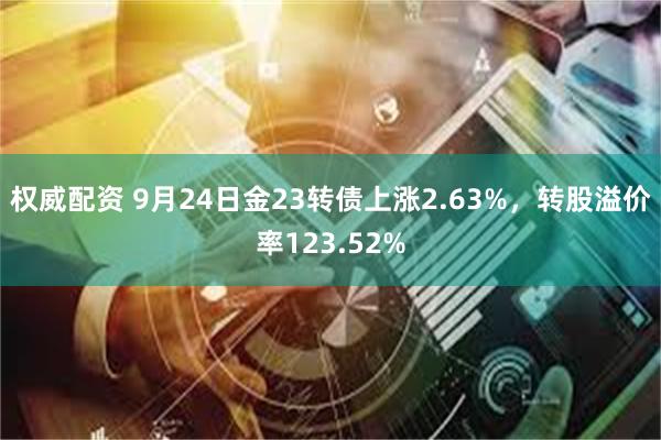 权威配资 9月24日金23转债上涨2.63%，转股溢价率123.52%