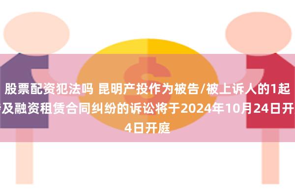 股票配资犯法吗 昆明产投作为被告/被上诉人的1起涉及融资租赁合同纠纷的诉讼将于2024年10月24日开庭