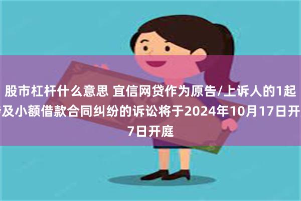 股市杠杆什么意思 宜信网贷作为原告/上诉人的1起涉及小额借款合同纠纷的诉讼将于2024年10月17日开庭