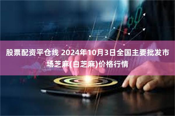 股票配资平仓线 2024年10月3日全国主要批发市场芝麻(白芝麻)价格行情