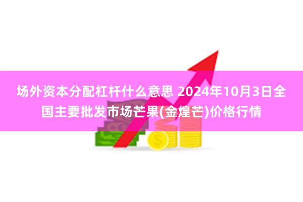 场外资本分配杠杆什么意思 2024年10月3日全国主要批发市场芒果(金煌芒)价格行情