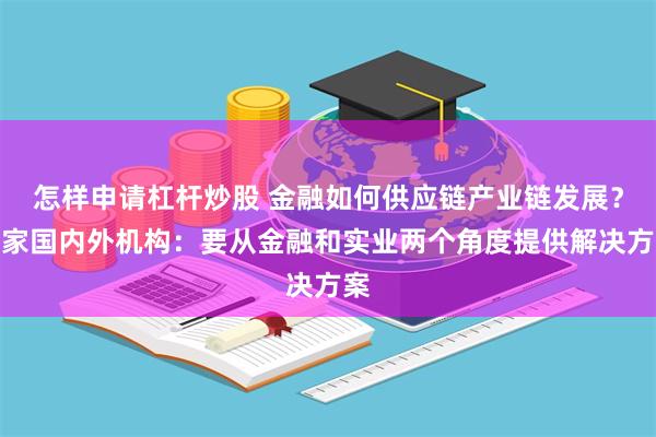 怎样申请杠杆炒股 金融如何供应链产业链发展？多家国内外机构：要从金融和实业两个角度提供解决方案