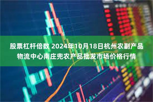 股票杠杆倍数 2024年10月18日杭州农副产品物流中心南庄兜农产品批发市场价格行情