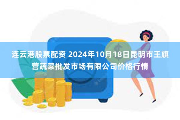 连云港股票配资 2024年10月18日昆明市王旗营蔬菜批发市场有限公司价格行情