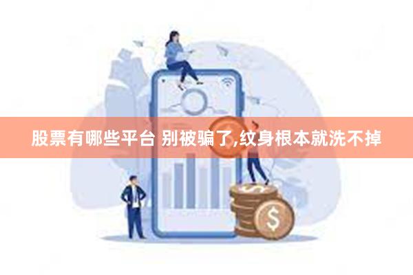 股票有哪些平台 别被骗了,纹身根本就洗不掉