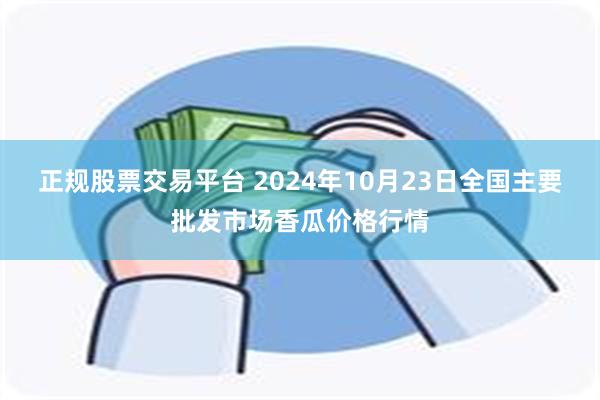 正规股票交易平台 2024年10月23日全国主要批发市场香瓜价格行情