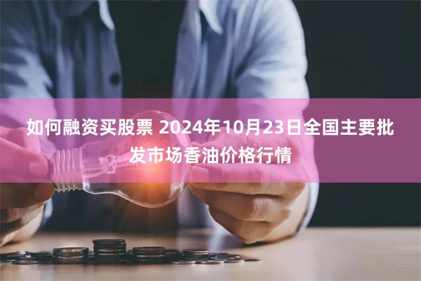 如何融资买股票 2024年10月23日全国主要批发市场香油价格行情