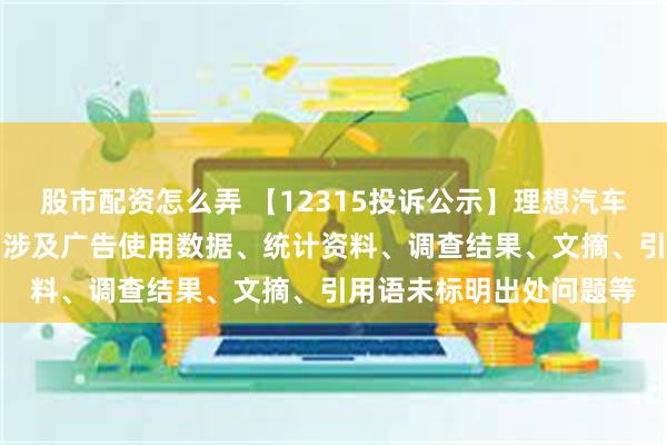 股市配资怎么弄 【12315投诉公示】理想汽车-W新增4件投诉公示，涉及广告使用数据、统计资料、调查结果、文摘、引用语未标明出处问题等