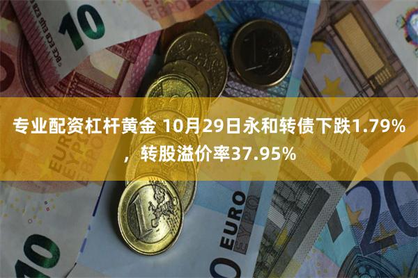 专业配资杠杆黄金 10月29日永和转债下跌1.79%，转股溢价率37.95%