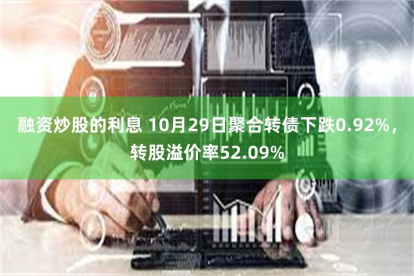 融资炒股的利息 10月29日聚合转债下跌0.92%，转股溢价率52.09%