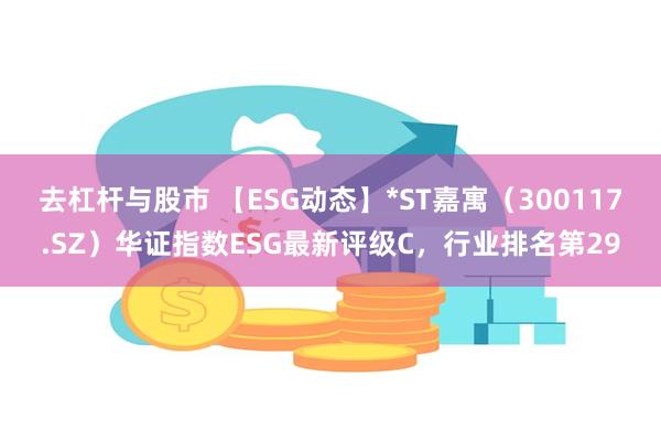 去杠杆与股市 【ESG动态】*ST嘉寓（300117.SZ）华证指数ESG最新评级C，行业排名第29