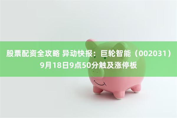 股票配资全攻略 异动快报：巨轮智能（002031）9月18日9点50分触及涨停板