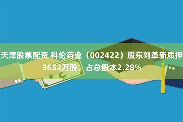 天津股票配资 科伦药业（002422）股东刘革新质押3652万股，占总股本2.28%