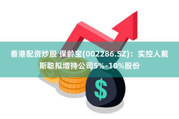 香港配资炒股 保龄宝(002286.SZ)：实控人戴斯聪拟增持公司5%-10%股份