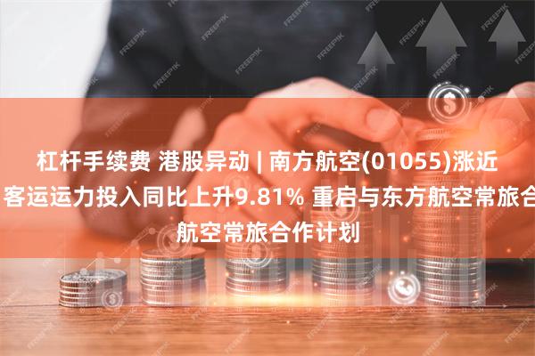 杠杆手续费 港股异动 | 南方航空(01055)涨近6% 9月客运运力投入同比上升9.81% 重启与东方航空常旅合作计划