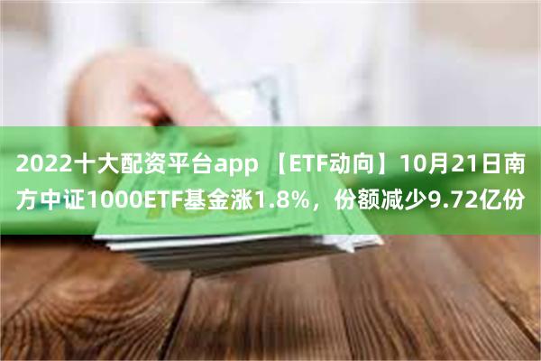 2022十大配资平台app 【ETF动向】10月21日南方中证1000ETF基金涨1.8%，份额减少9.72亿份