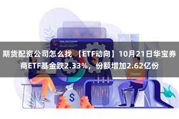 期货配资公司怎么找 【ETF动向】10月21日华宝券商ETF基金跌2.33%，份额增加2.62亿份