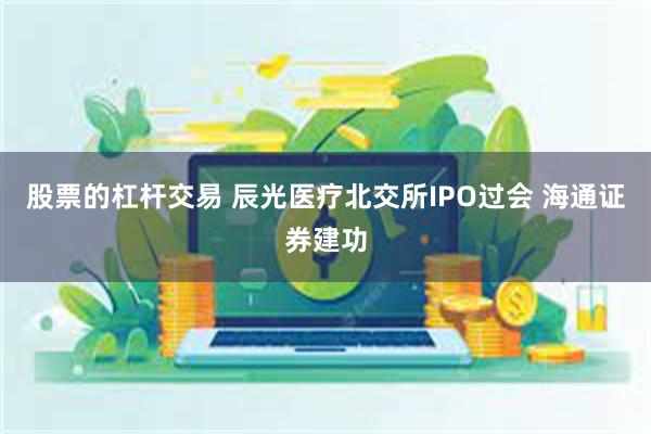 股票的杠杆交易 辰光医疗北交所IPO过会 海通证券建功