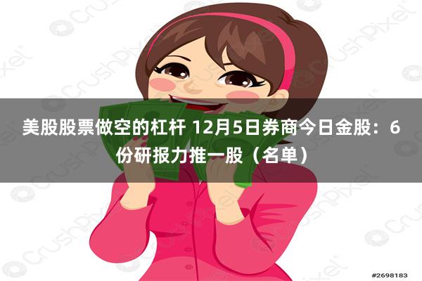 美股股票做空的杠杆 12月5日券商今日金股：6份研报力推一股（名单）