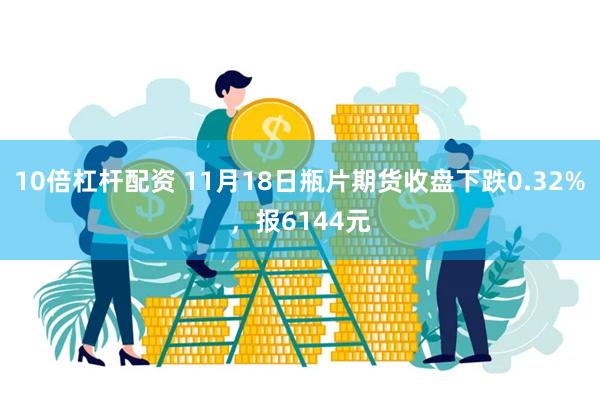 10倍杠杆配资 11月18日瓶片期货收盘下跌0.32%，报6144元