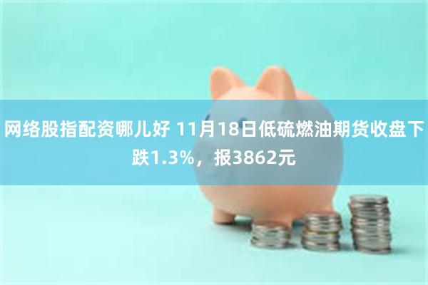 网络股指配资哪儿好 11月18日低硫燃油期货收盘下跌1.3%，报3862元